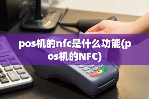 pos机的nfc是什么功能(pos机的NFC)