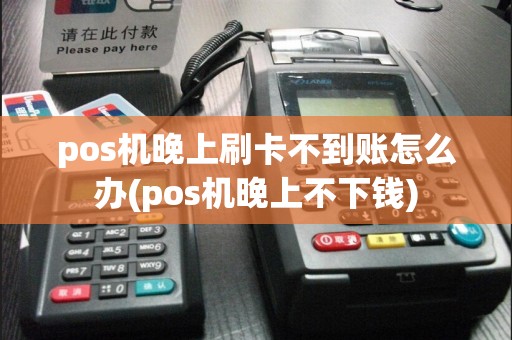 pos机晚上刷卡不到账怎么办(pos机晚上不下钱)