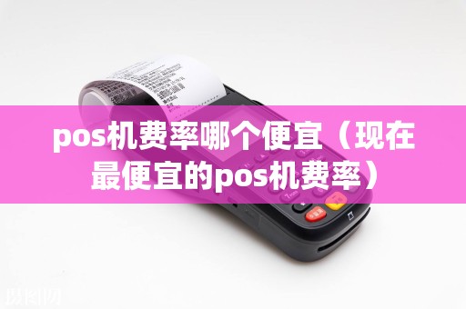 pos机费率哪个便宜（现在最便宜的pos机费率）