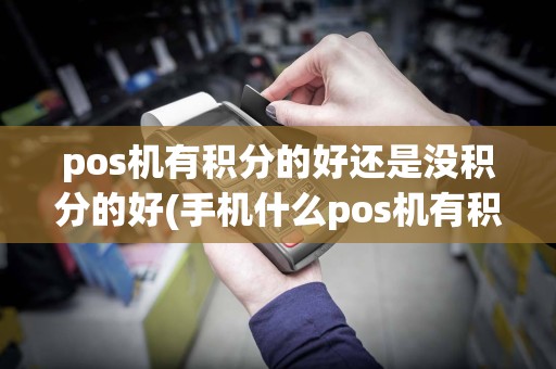 pos机有积分的好还是没积分的好(手机什么pos机有积分吗)