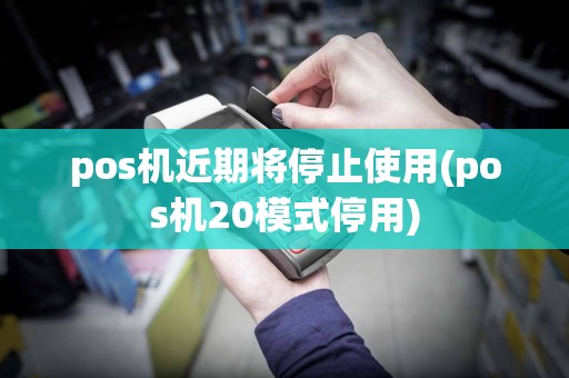pos机近期将停止使用(pos机20模式停用)