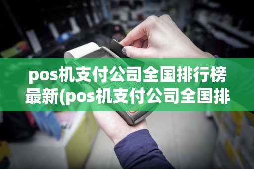 pos机支付公司全国排行榜最新(pos机支付公司全国排行)