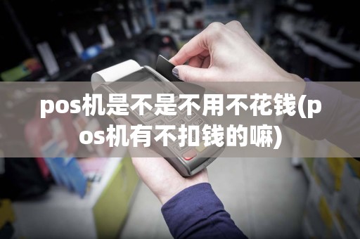 pos机是不是不用不花钱(pos机有不扣钱的嘛)