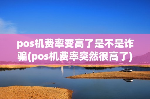 pos机费率变高了是不是诈骗(pos机费率突然很高了)