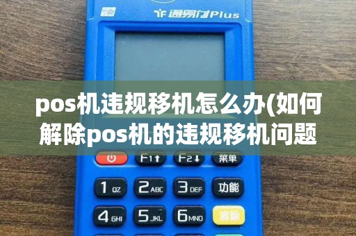 pos机违规移机怎么办(如何解除pos机的违规移机问题)