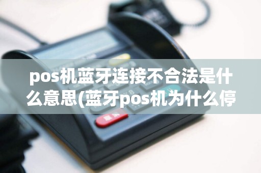 pos机蓝牙连接不合法是什么意思(蓝牙pos机为什么停用了)