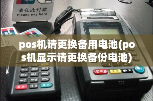 pos机请更换备用电池(pos机显示请更换备份电池)