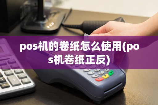pos机的卷纸怎么使用(pos机卷纸正反)