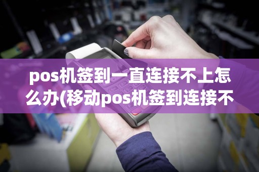 pos机签到一直连接不上怎么办(移动pos机签到连接不上)