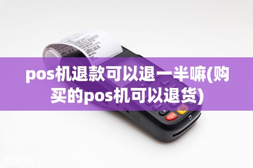 pos机退款可以退一半嘛(购买的pos机可以退货)