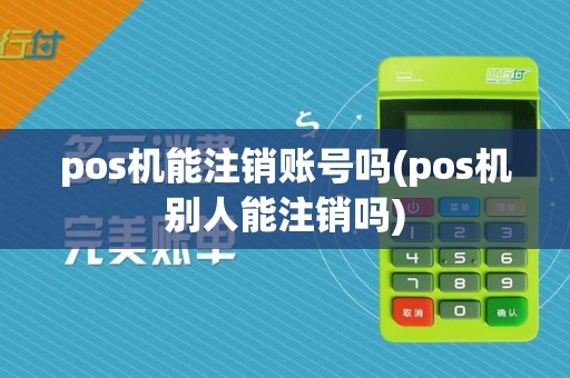 pos机能注销账号吗(pos机别人能注销吗)