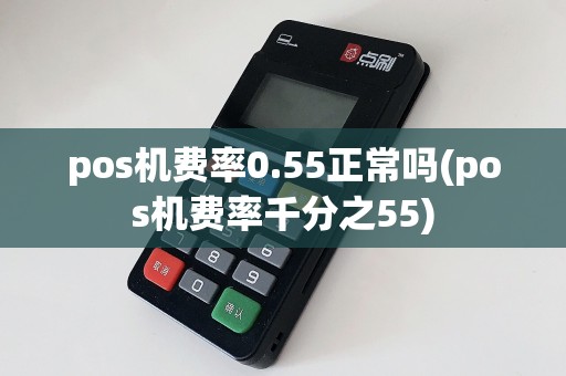 pos机费率0.55正常吗(pos机费率千分之55)