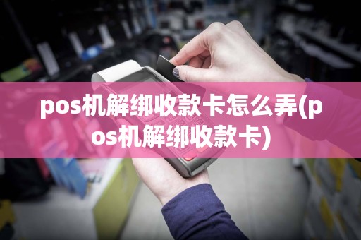 pos机解绑收款卡怎么弄(pos机解绑收款卡)