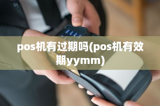 pos机有过期吗(pos机有效期yymm)  第1张