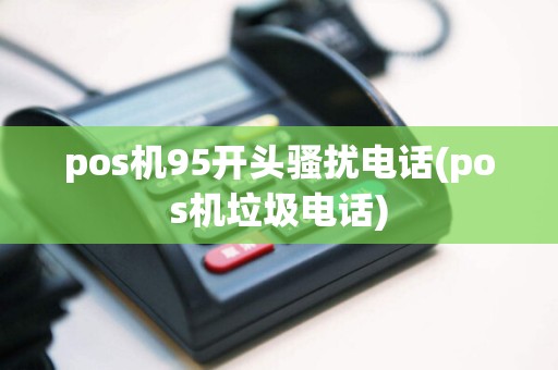 pos机95开头骚扰电话(pos机垃圾电话)  第1张