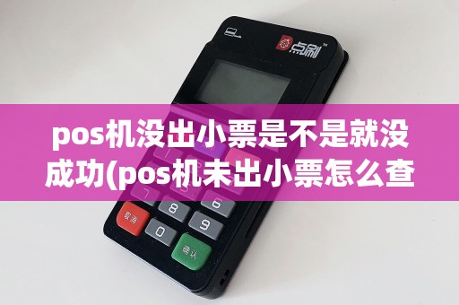 pos机没出小票是不是就没成功(pos机未出小票怎么查)