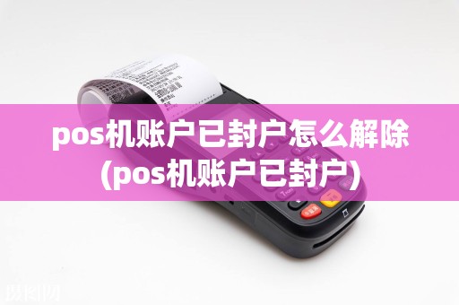 pos机账户已封户怎么解除(pos机账户已封户)