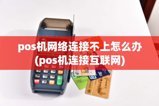 pos机网络连接不上怎么办(pos机连接互联网)