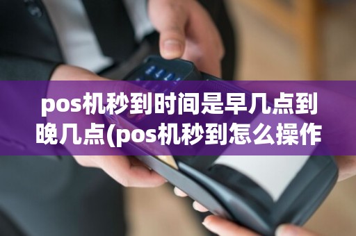 pos机秒到时间是早几点到晚几点(pos机秒到怎么操作)