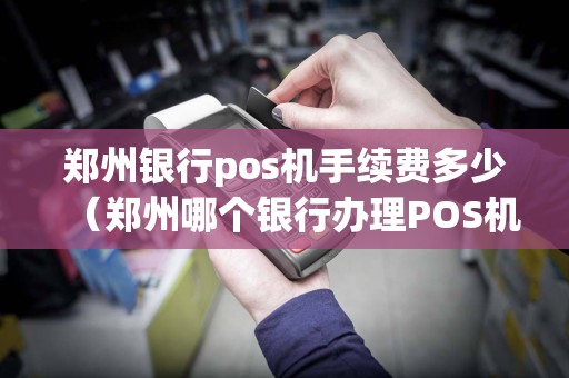 郑州银行pos机手续费多少（郑州哪个银行办理POS机）  第1张