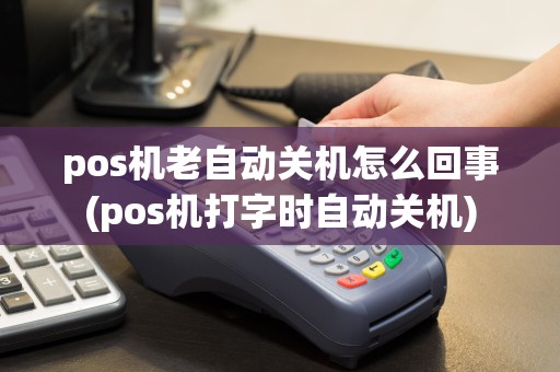 pos机老自动关机怎么回事(pos机打字时自动关机)