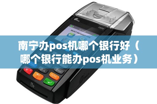 南宁办pos机哪个银行好（哪个银行能办pos机业务）