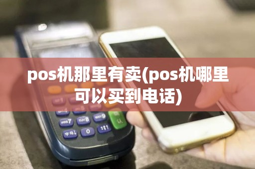 pos机那里有卖(pos机哪里可以买到电话)