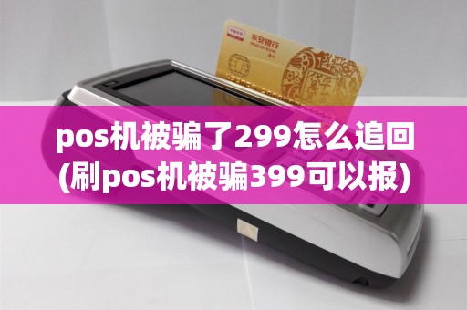 pos机被骗了299怎么追回(刷pos机被骗399可以报)