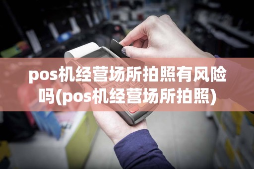 pos机经营场所拍照有风险吗(pos机经营场所拍照)