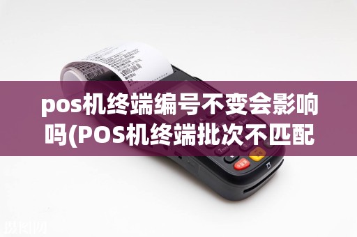 pos机终端编号不变会影响吗(POS机终端批次不匹配)