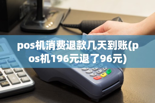 pos机消费退款几天到账(pos机196元退了96元)