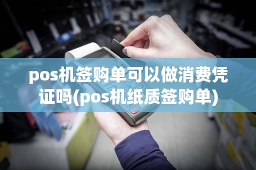 pos机签购单可以做消费凭证吗(pos机纸质签购单)