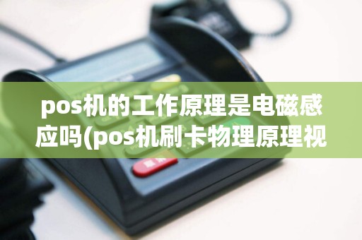 pos机的工作原理是电磁感应吗(pos机刷卡物理原理视频)