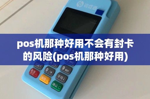 pos机那种好用不会有封卡的风险(pos机那种好用)
