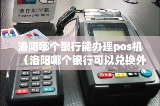 洛阳哪个银行能办理pos机（洛阳哪个银行可以兑换外币）