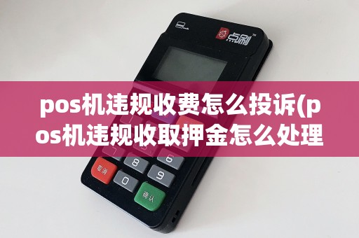 pos机违规收费怎么投诉(pos机违规收取押金怎么处理)