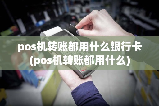 pos机转账都用什么银行卡(pos机转账都用什么)
