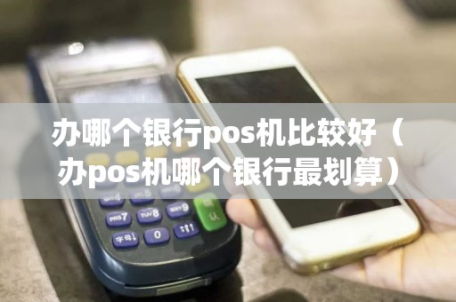 办哪个银行pos机比较好（办pos机哪个银行最划算）  第1张