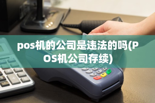 pos机的公司是违法的吗(POS机公司存续)