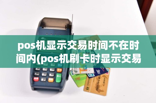 pos机显示交易时间不在时间内(pos机刷卡时显示交易时间过短)
