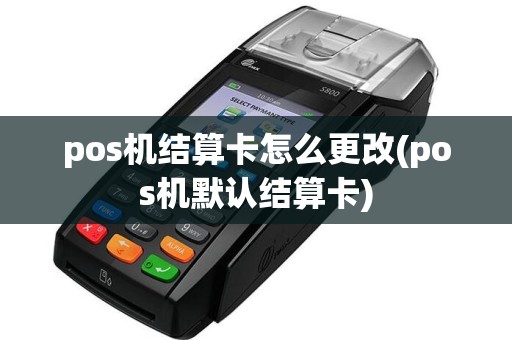 pos机结算卡怎么更改(pos机默认结算卡)