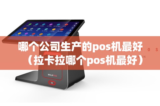 哪个公司生产的pos机最好（拉卡拉哪个pos机最好）
