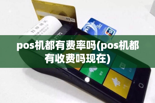 pos机都有费率吗(pos机都有收费吗现在)
