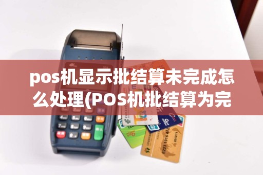 pos机显示批结算未完成怎么处理(POS机批结算为完成)