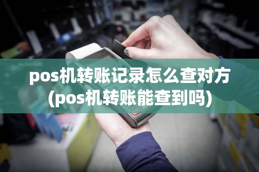 pos机转账记录怎么查对方(pos机转账能查到吗)