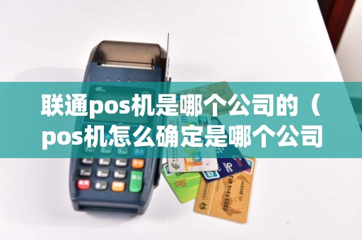 联通pos机是哪个公司的（pos机怎么确定是哪个公司）