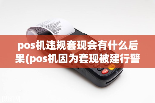 pos机违规套现会有什么后果(pos机因为套现被建行警示)