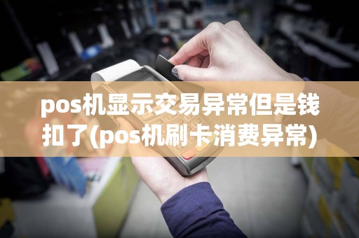pos机显示交易异常但是钱扣了(pos机刷卡消费异常)