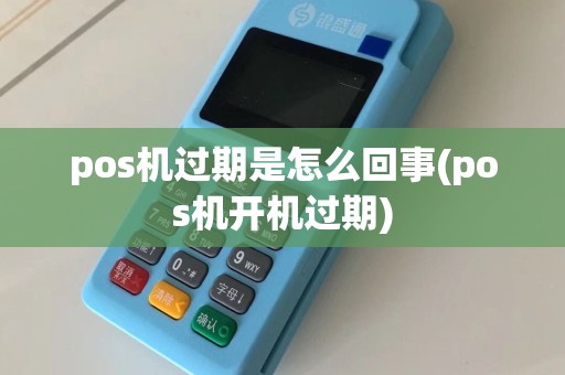 pos机过期是怎么回事(pos机开机过期)