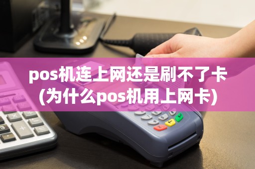 pos机连上网还是刷不了卡(为什么pos机用上网卡)